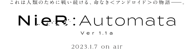 これは人類のために戦い続ける、命なき＜アンドロイド＞の物語――。『NieR:Automata Ver1.1a』2023.1.7 on air